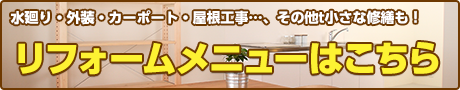 水廻り・外装・カーポート・屋根工事…、その他t小さな修繕も！ リフォームメニューはこちら